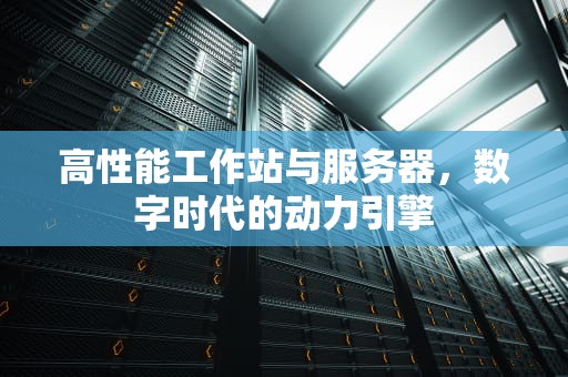 高性能工作站与服务器，数字时代的动力引擎