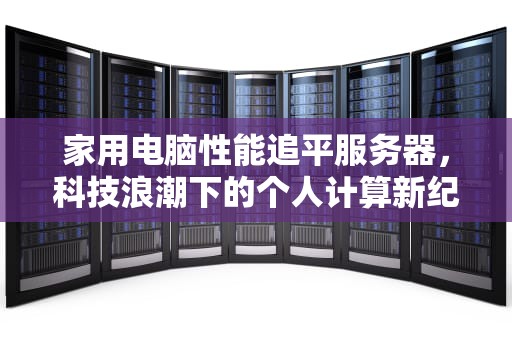 家用电脑性能追平服务器，科技浪潮下的个人计算新纪元