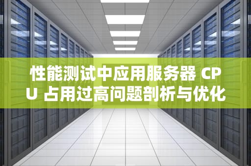 性能测试中应用服务器 CPU 占用过高问题剖析与优化策略
