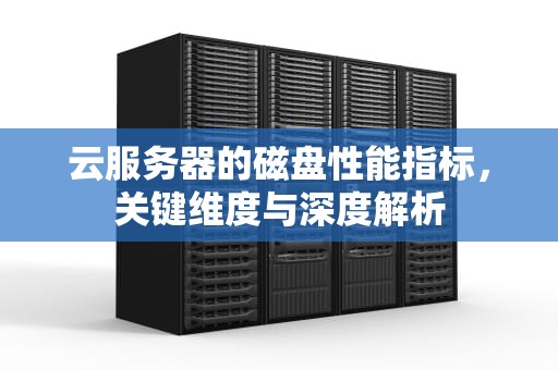 云服务器的磁盘性能指标，关键维度与深度解析