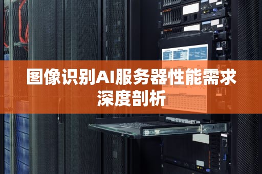 图像识别AI服务器性能需求深度剖析