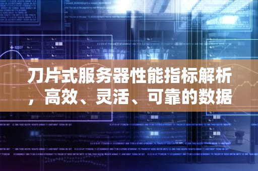 刀片式服务器性能指标解析，高效、灵活、可靠的数据中心解决方案