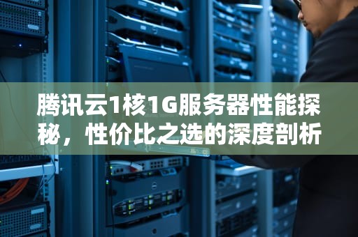腾讯云1核1G服务器性能探秘，性价比之选的深度剖析