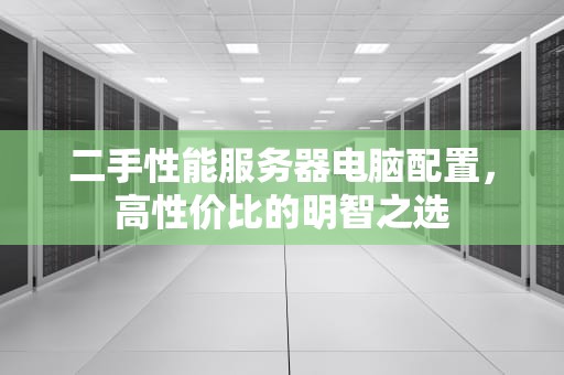 二手性能服务器电脑配置，高性价比的明智之选