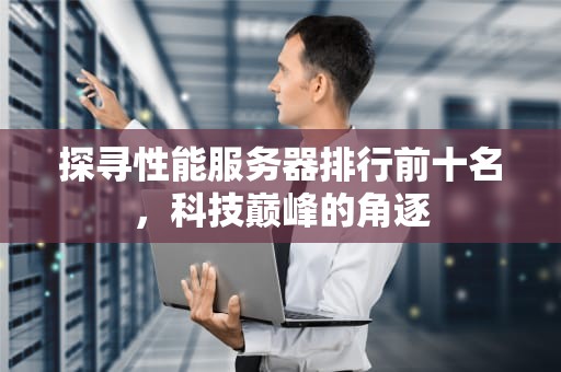 探寻性能服务器排行前十名，科技巅峰的角逐