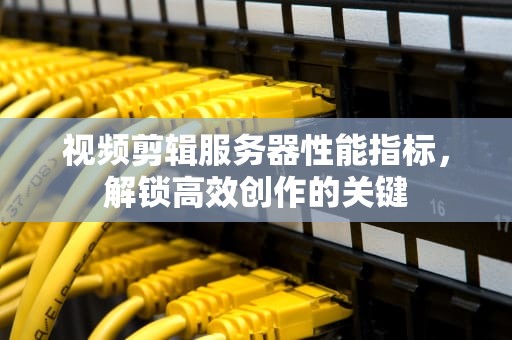 视频剪辑服务器性能指标，解锁高效创作的关键