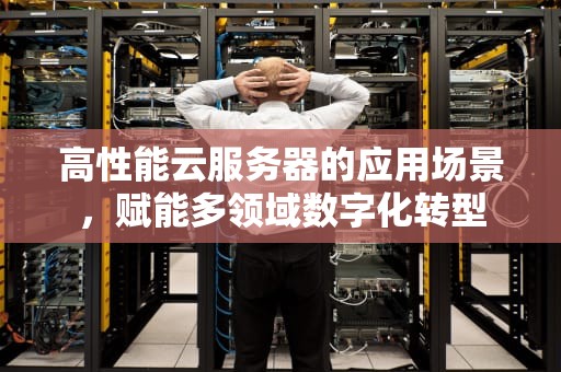 高性能云服务器的应用场景，赋能多领域数字化转型