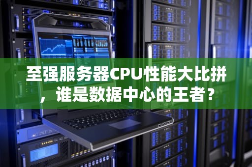 至强服务器CPU性能大比拼，谁是数据中心的王者？
