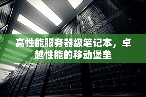 高性能服务器级笔记本，卓越性能的移动堡垒