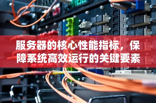 服务器的核心性能指标，保障系统高效运行的关键要素