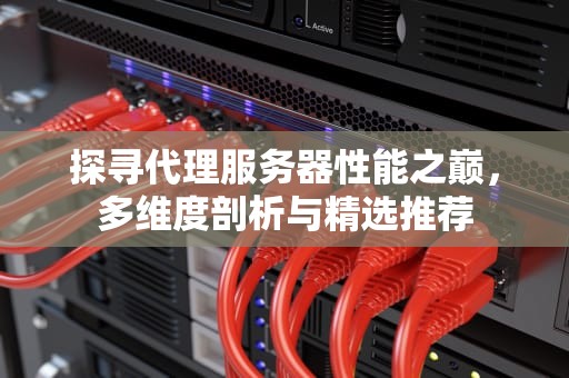 探寻代理服务器性能之巅，多维度剖析与精选推荐