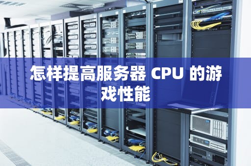 怎样提高服务器 CPU 的游戏性能