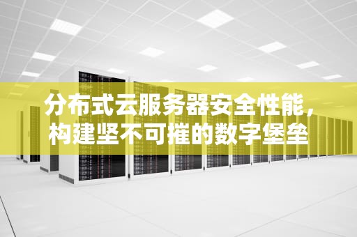 分布式云服务器安全性能，构建坚不可摧的数字堡垒