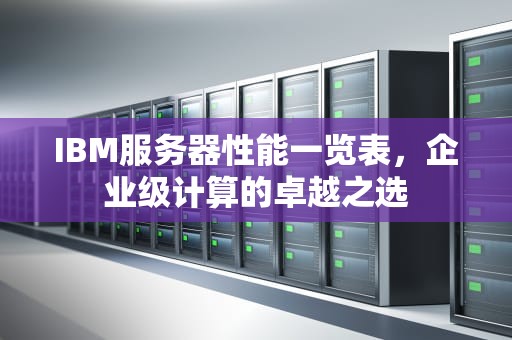 IBM服务器性能一览表，企业级计算的卓越之选