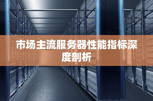 市场主流服务器性能指标深度剖析