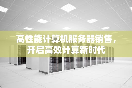 高性能计算机服务器销售，开启高效计算新时代