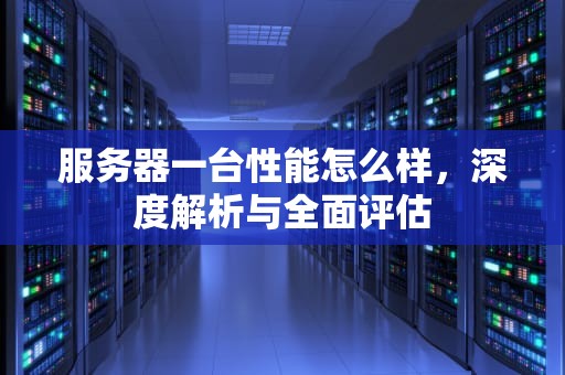 服务器一台性能怎么样，深度解析与全面评估