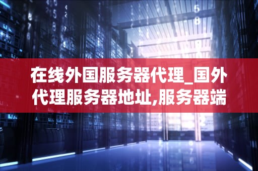 在线外国服务器代理_国外代理服务器地址,服务器端口,密码_在线外国服务器代理：定义、功能与使用方法