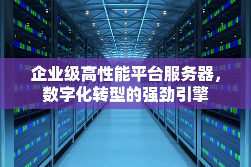企业级高性能平台服务器，数字化转型的强劲引擎