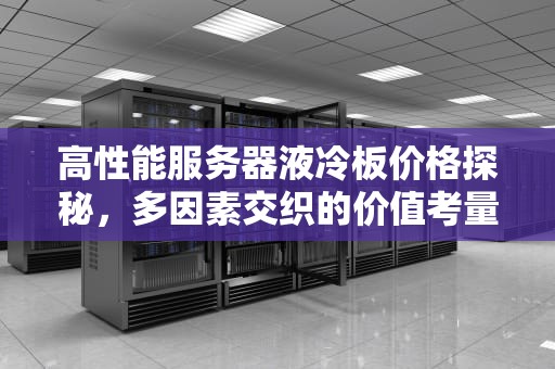 高性能服务器液冷板价格探秘，多因素交织的价值考量