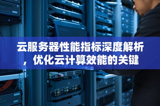 云服务器性能指标深度解析，优化云计算效能的关键