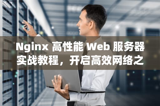 Nginx 高性能 Web 服务器实战教程，开启高效网络之旅
