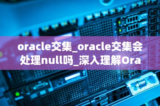 oracle交集_oracle交集会处理null吗_深入理解Oracle交集操作及其应用