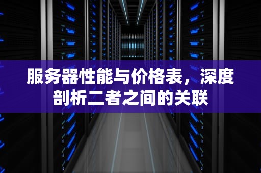 服务器性能与价格表，深度剖析二者之间的关联