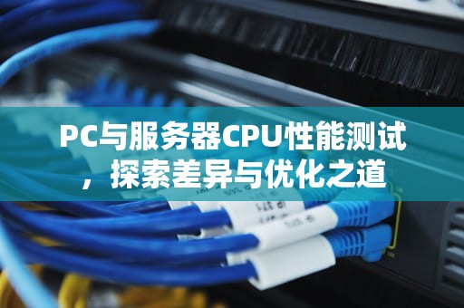 PC与服务器CPU性能测试，探索差异与优化之道