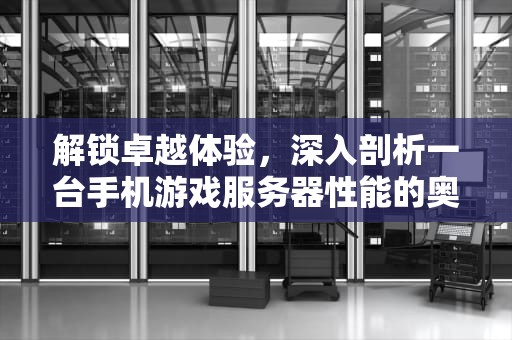 解锁卓越体验，深入剖析一台手机游戏服务器性能的奥秘