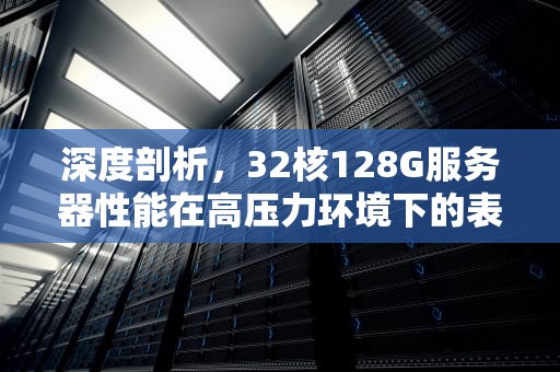 深度剖析，32核128G服务器性能在高压力环境下的表现与优化策略