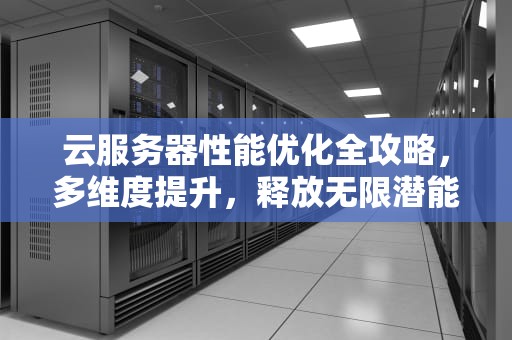 云服务器性能优化全攻略，多维度提升，释放无限潜能