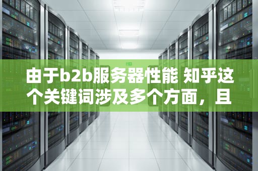 由于b2b服务器性能 知乎这个关键词涉及多个方面，且具体的文章内容需要根据最新的信息和数据来撰写，因此暂时无法直接生成一篇完整的文章。不过，可以根据这个主题提供一个大致的文章框架和一些可能的内容方向
