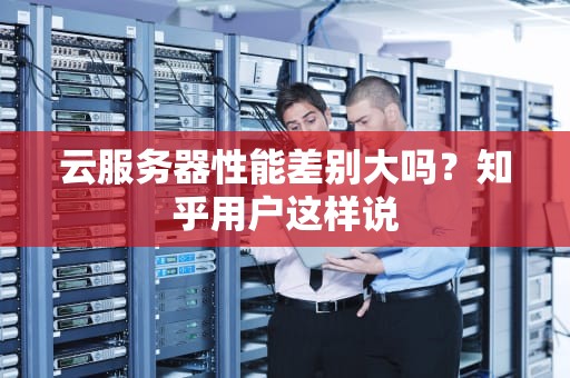 云服务器性能差别大吗？知乎用户这样说