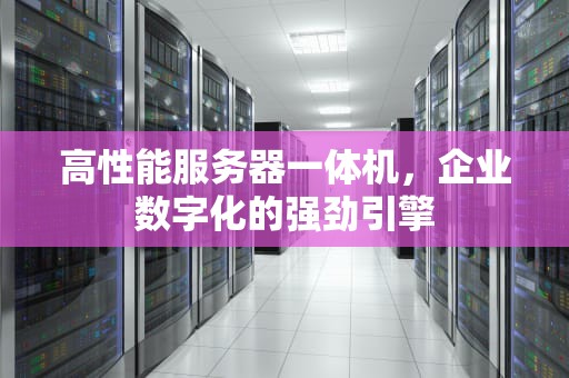 高性能服务器一体机，企业数字化的强劲引擎