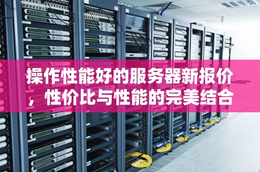 操作性能好的服务器新报价，性价比与性能的完美结合