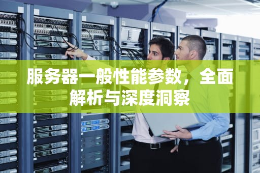服务器一般性能参数，全面解析与深度洞察