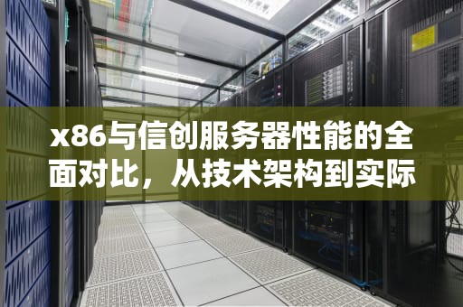 x86与信创服务器性能的全面对比，从技术架构到实际应用