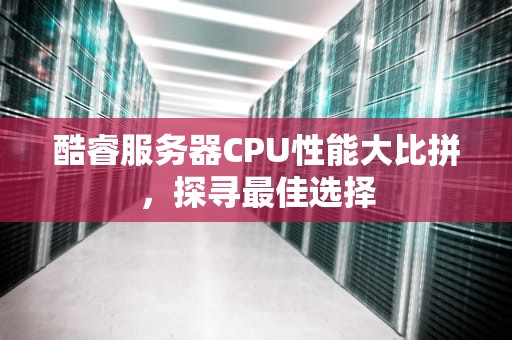 酷睿服务器CPU性能大比拼，探寻最佳选择