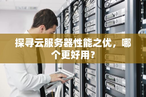 探寻云服务器性能之优，哪个更好用？
