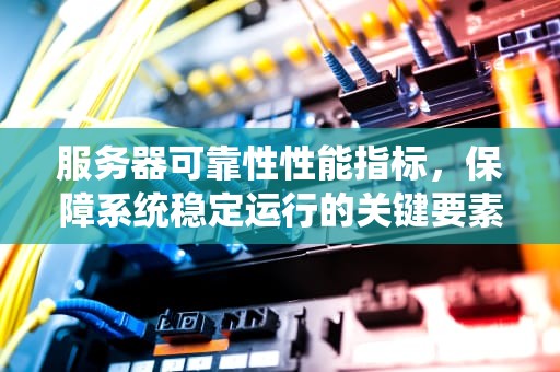 服务器可靠性性能指标，保障系统稳定运行的关键要素