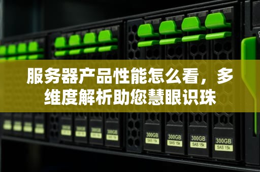 服务器产品性能怎么看，多维度解析助您慧眼识珠