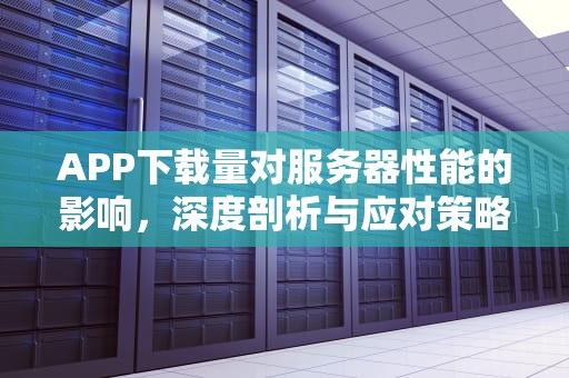 APP下载量对服务器性能的影响，深度剖析与应对策略