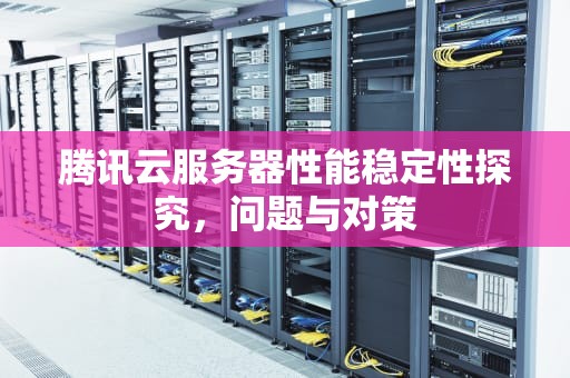 腾讯云服务器性能稳定性探究，问题与对策
