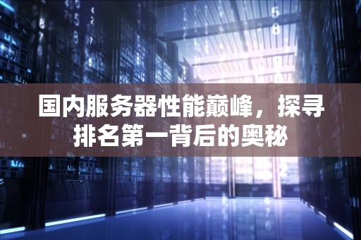 国内服务器性能巅峰，探寻排名第一背后的奥秘