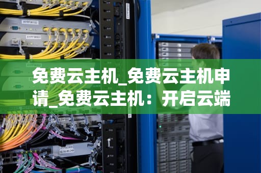 免费云主机_免费云主机申请_免费云主机：开启云端计算的新纪元