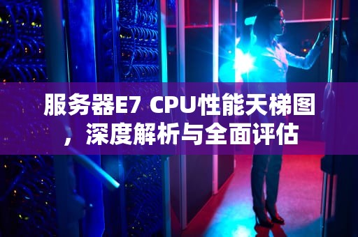 服务器E7 CPU性能天梯图，深度解析与全面评估