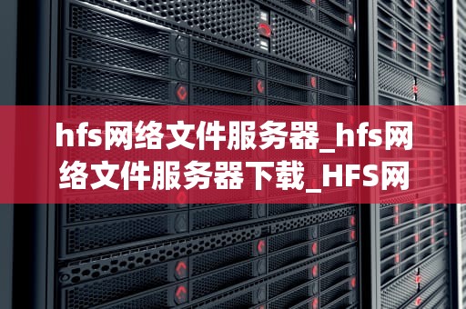hfs网络文件服务器_hfs网络文件服务器下载_HFS网络文件服务器的深度解析