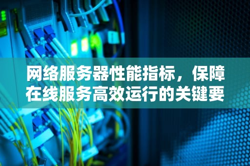 网络服务器性能指标，保障在线服务高效运行的关键要素