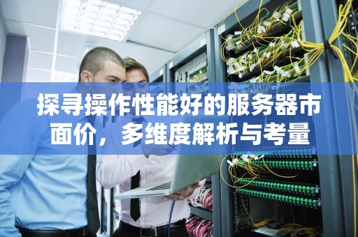 探寻操作性能好的服务器市面价，多维度解析与考量